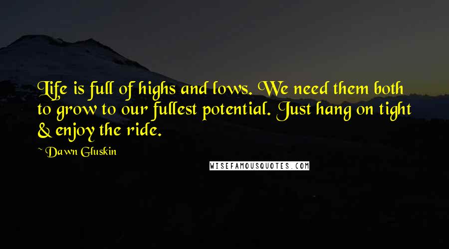 Dawn Gluskin Quotes: Life is full of highs and lows. We need them both to grow to our fullest potential. Just hang on tight & enjoy the ride.