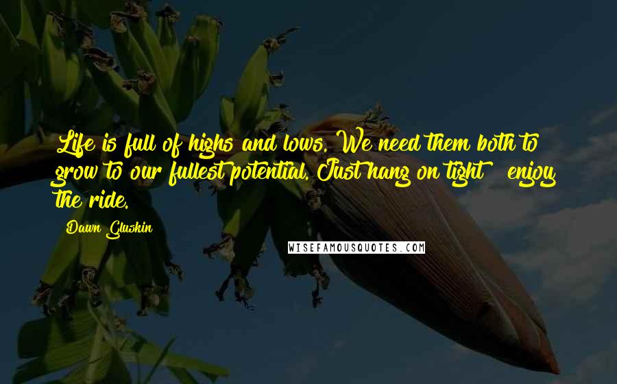 Dawn Gluskin Quotes: Life is full of highs and lows. We need them both to grow to our fullest potential. Just hang on tight & enjoy the ride.