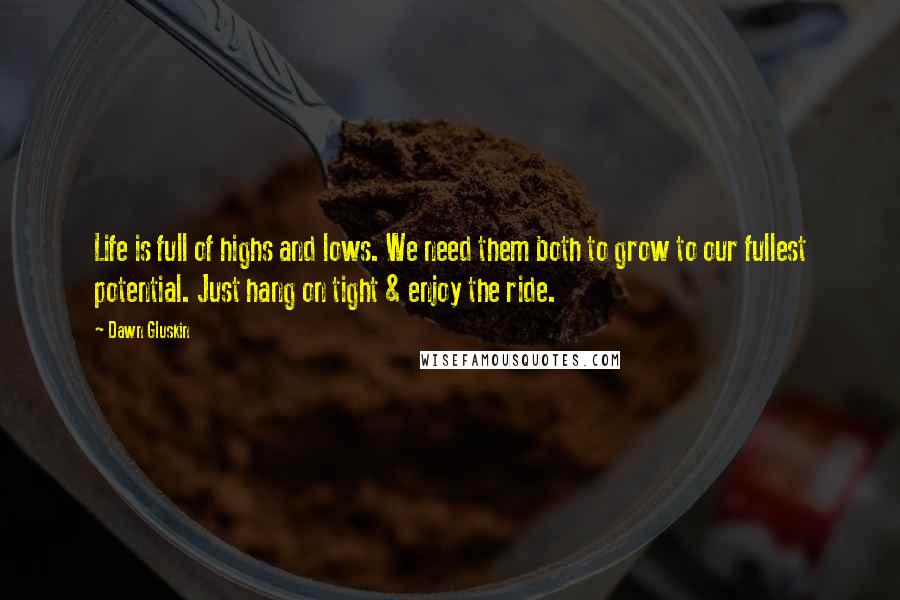 Dawn Gluskin Quotes: Life is full of highs and lows. We need them both to grow to our fullest potential. Just hang on tight & enjoy the ride.