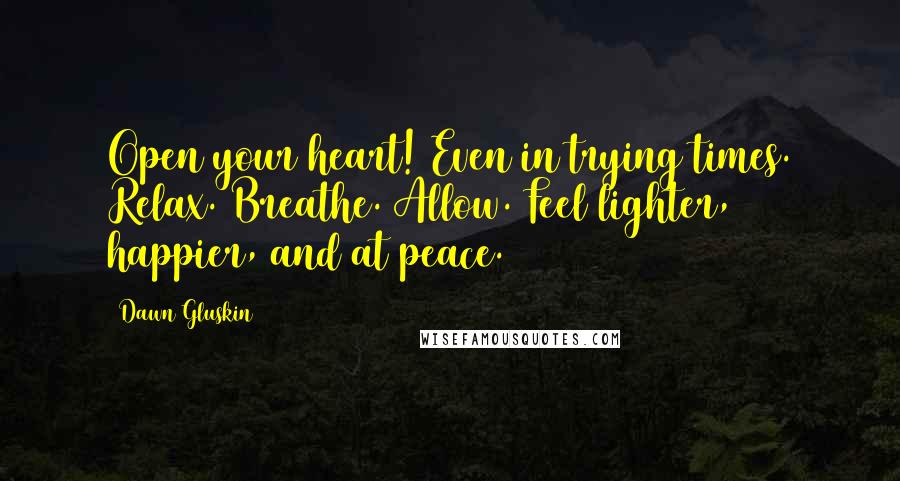 Dawn Gluskin Quotes: Open your heart! Even in trying times. Relax. Breathe. Allow. Feel lighter, happier, and at peace.