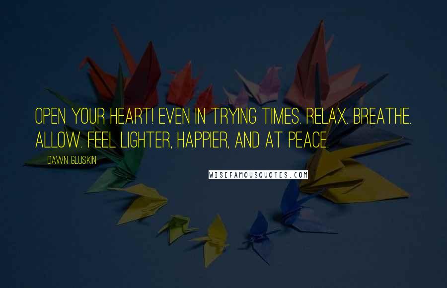 Dawn Gluskin Quotes: Open your heart! Even in trying times. Relax. Breathe. Allow. Feel lighter, happier, and at peace.