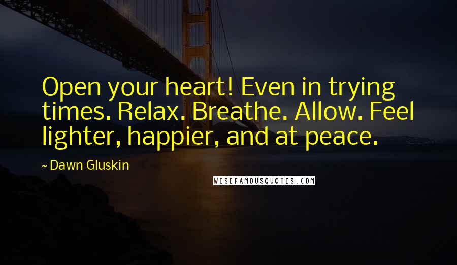 Dawn Gluskin Quotes: Open your heart! Even in trying times. Relax. Breathe. Allow. Feel lighter, happier, and at peace.