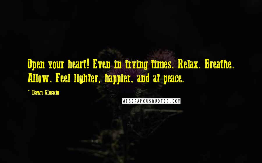 Dawn Gluskin Quotes: Open your heart! Even in trying times. Relax. Breathe. Allow. Feel lighter, happier, and at peace.