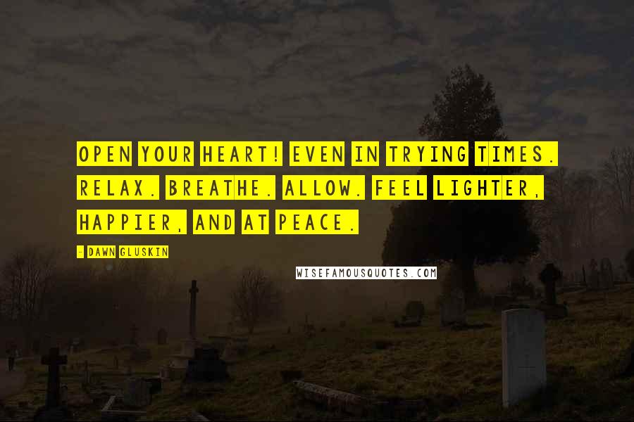 Dawn Gluskin Quotes: Open your heart! Even in trying times. Relax. Breathe. Allow. Feel lighter, happier, and at peace.