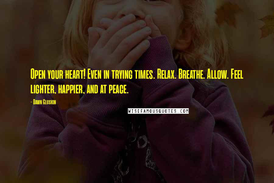 Dawn Gluskin Quotes: Open your heart! Even in trying times. Relax. Breathe. Allow. Feel lighter, happier, and at peace.