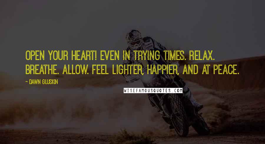 Dawn Gluskin Quotes: Open your heart! Even in trying times. Relax. Breathe. Allow. Feel lighter, happier, and at peace.