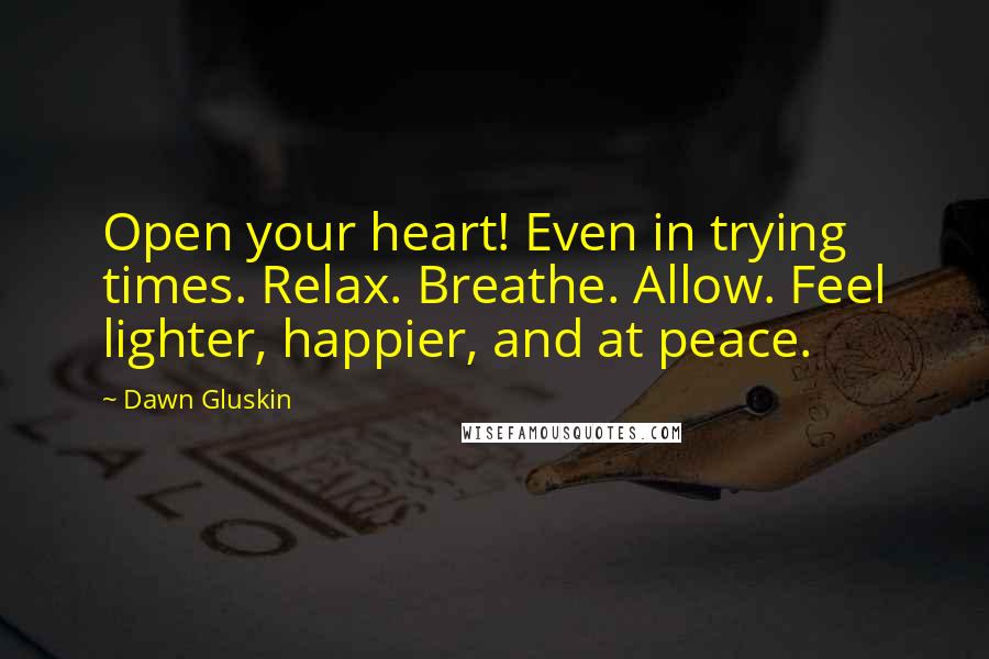 Dawn Gluskin Quotes: Open your heart! Even in trying times. Relax. Breathe. Allow. Feel lighter, happier, and at peace.