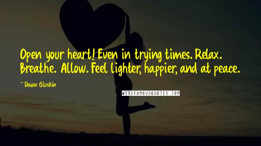 Dawn Gluskin Quotes: Open your heart! Even in trying times. Relax. Breathe. Allow. Feel lighter, happier, and at peace.