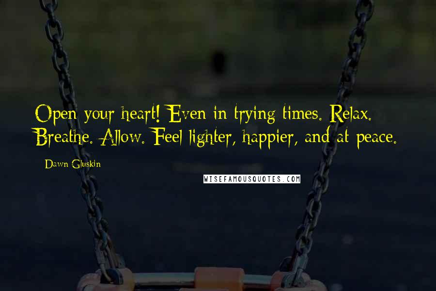 Dawn Gluskin Quotes: Open your heart! Even in trying times. Relax. Breathe. Allow. Feel lighter, happier, and at peace.