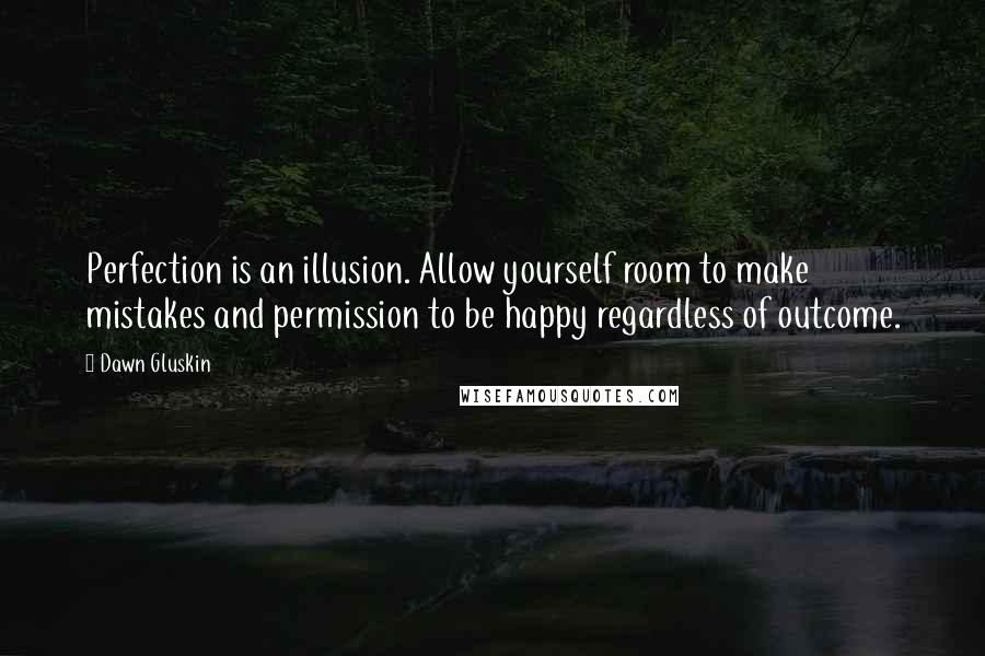 Dawn Gluskin Quotes: Perfection is an illusion. Allow yourself room to make mistakes and permission to be happy regardless of outcome.