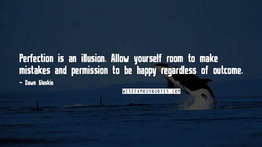 Dawn Gluskin Quotes: Perfection is an illusion. Allow yourself room to make mistakes and permission to be happy regardless of outcome.