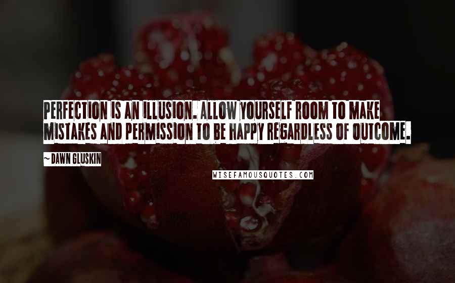 Dawn Gluskin Quotes: Perfection is an illusion. Allow yourself room to make mistakes and permission to be happy regardless of outcome.