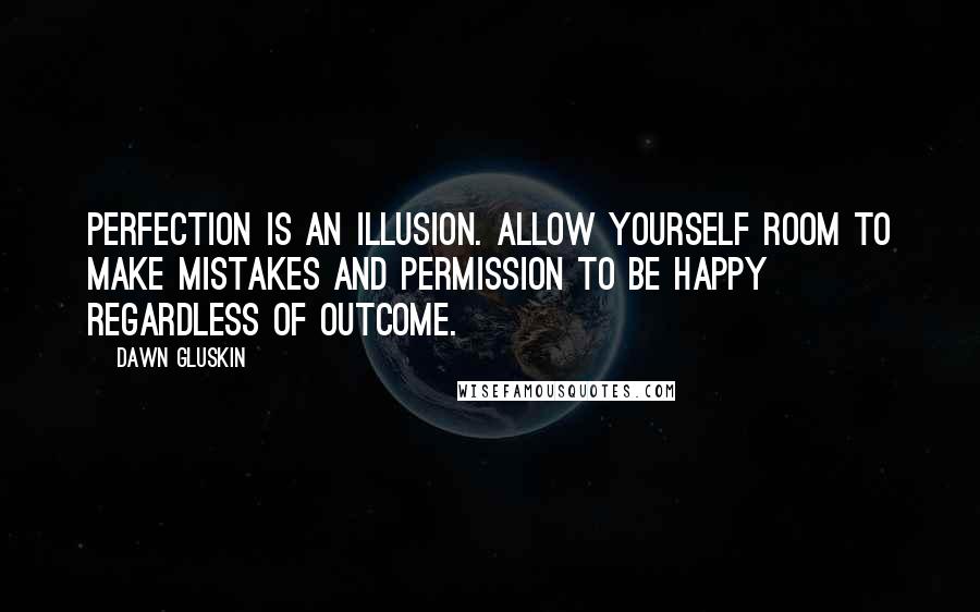 Dawn Gluskin Quotes: Perfection is an illusion. Allow yourself room to make mistakes and permission to be happy regardless of outcome.
