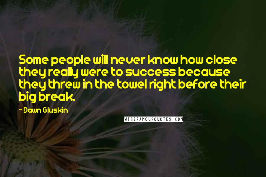 Dawn Gluskin Quotes: Some people will never know how close they really were to success because they threw in the towel right before their big break.