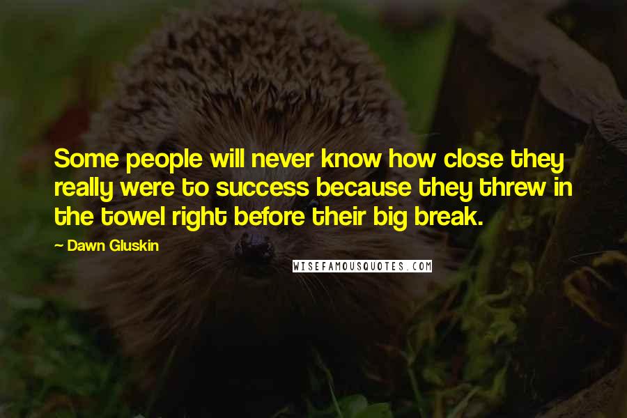 Dawn Gluskin Quotes: Some people will never know how close they really were to success because they threw in the towel right before their big break.