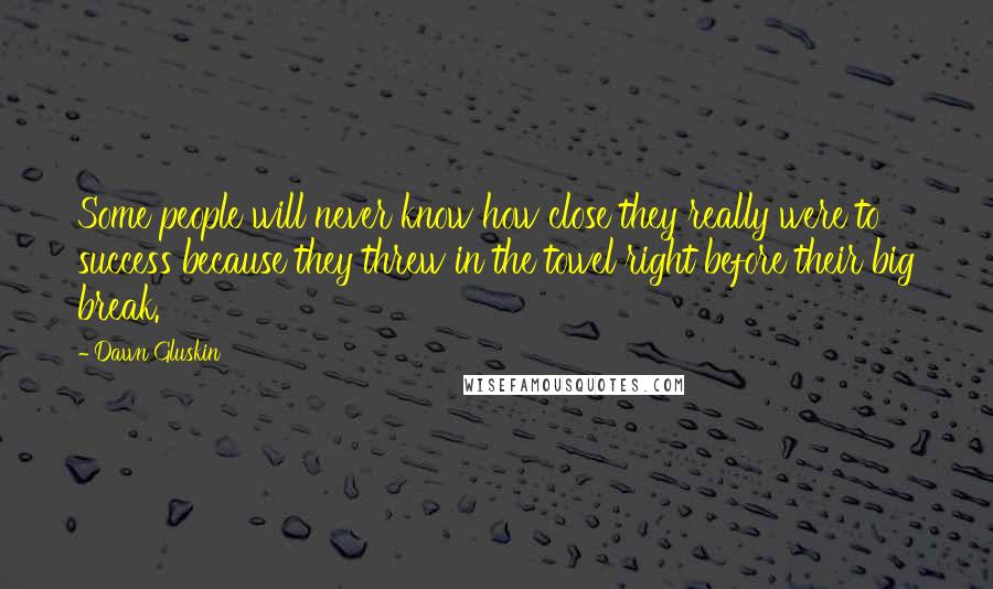 Dawn Gluskin Quotes: Some people will never know how close they really were to success because they threw in the towel right before their big break.