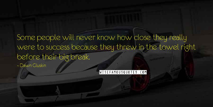 Dawn Gluskin Quotes: Some people will never know how close they really were to success because they threw in the towel right before their big break.