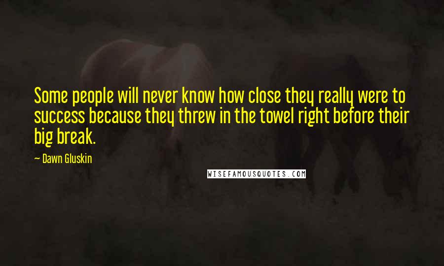 Dawn Gluskin Quotes: Some people will never know how close they really were to success because they threw in the towel right before their big break.