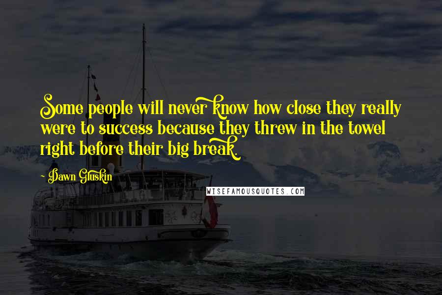 Dawn Gluskin Quotes: Some people will never know how close they really were to success because they threw in the towel right before their big break.