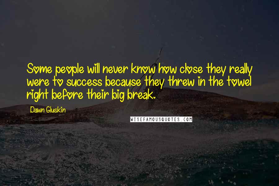 Dawn Gluskin Quotes: Some people will never know how close they really were to success because they threw in the towel right before their big break.