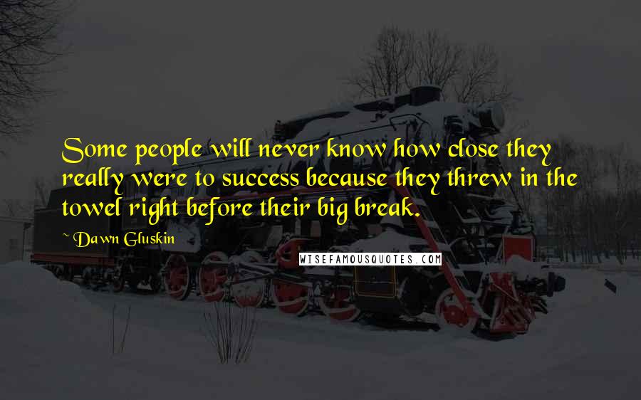 Dawn Gluskin Quotes: Some people will never know how close they really were to success because they threw in the towel right before their big break.