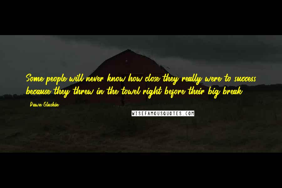 Dawn Gluskin Quotes: Some people will never know how close they really were to success because they threw in the towel right before their big break.