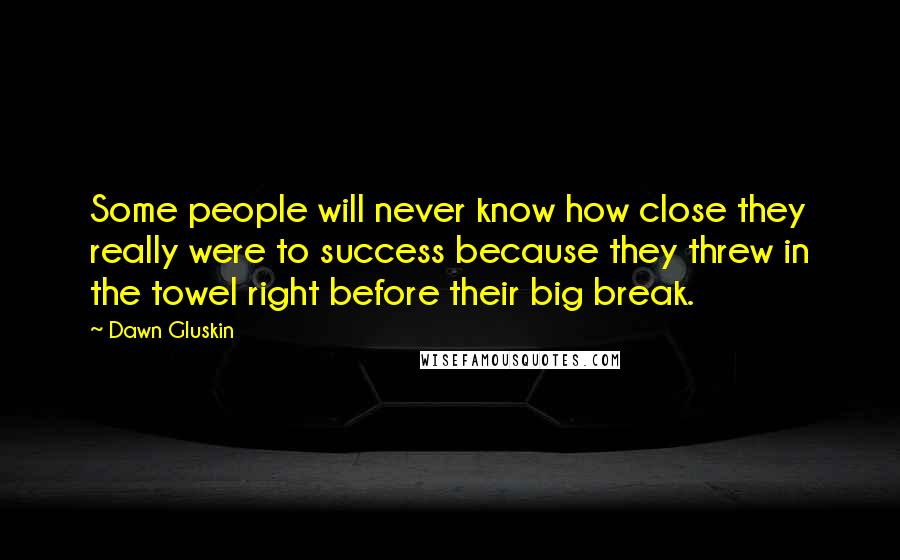 Dawn Gluskin Quotes: Some people will never know how close they really were to success because they threw in the towel right before their big break.