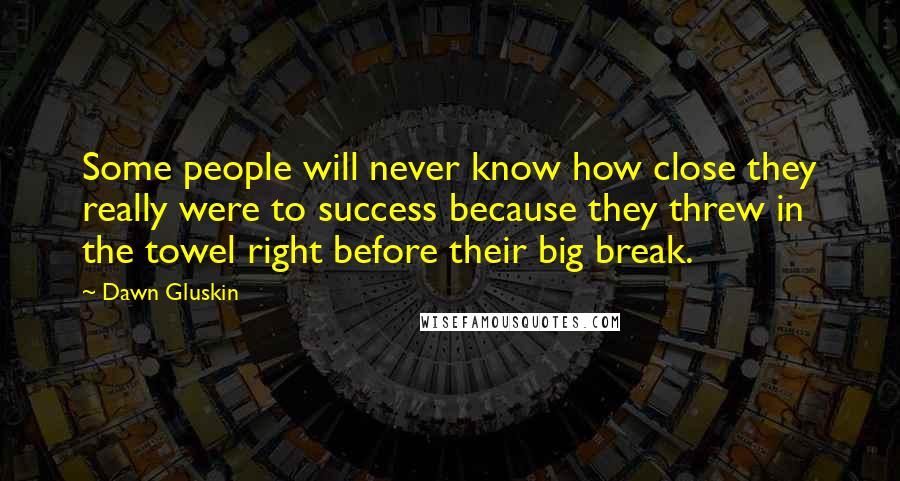 Dawn Gluskin Quotes: Some people will never know how close they really were to success because they threw in the towel right before their big break.