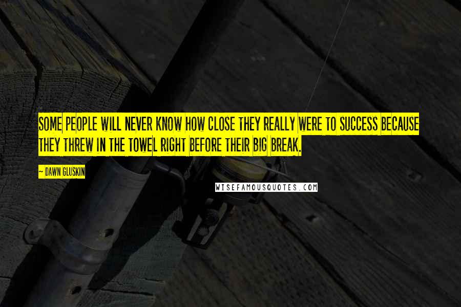 Dawn Gluskin Quotes: Some people will never know how close they really were to success because they threw in the towel right before their big break.