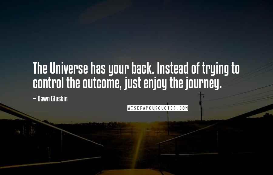 Dawn Gluskin Quotes: The Universe has your back. Instead of trying to control the outcome, just enjoy the journey.