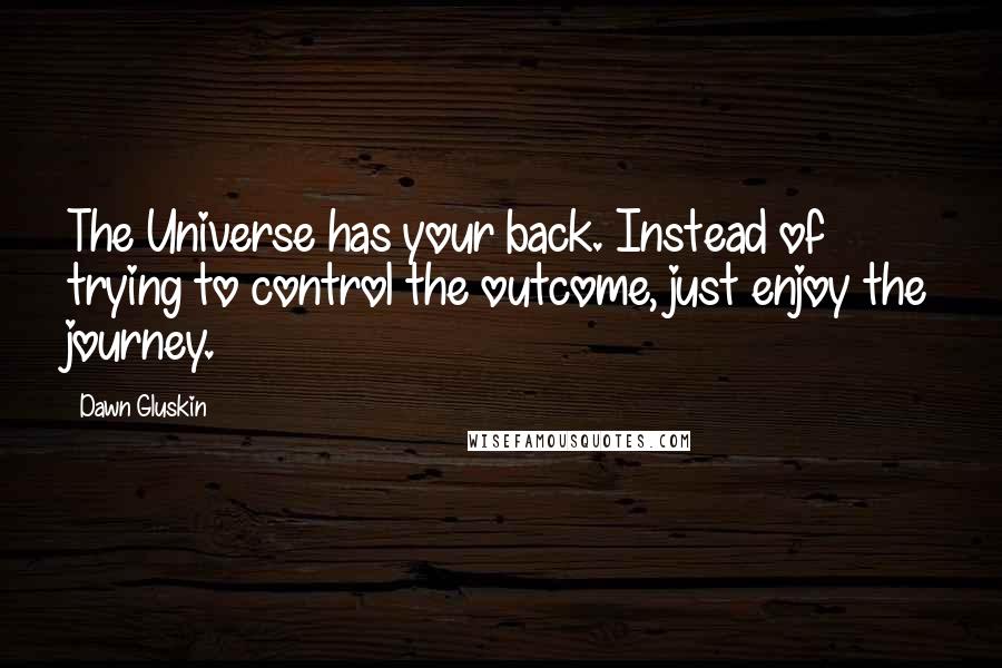 Dawn Gluskin Quotes: The Universe has your back. Instead of trying to control the outcome, just enjoy the journey.