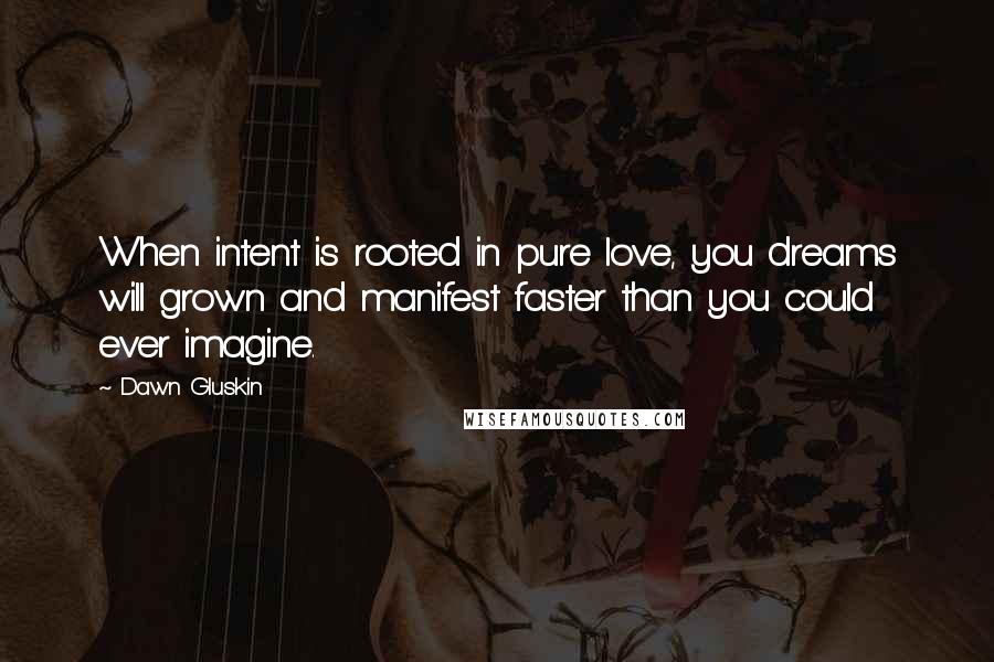 Dawn Gluskin Quotes: When intent is rooted in pure love, you dreams will grown and manifest faster than you could ever imagine.