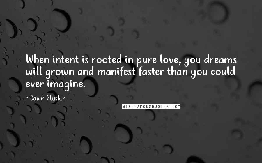 Dawn Gluskin Quotes: When intent is rooted in pure love, you dreams will grown and manifest faster than you could ever imagine.