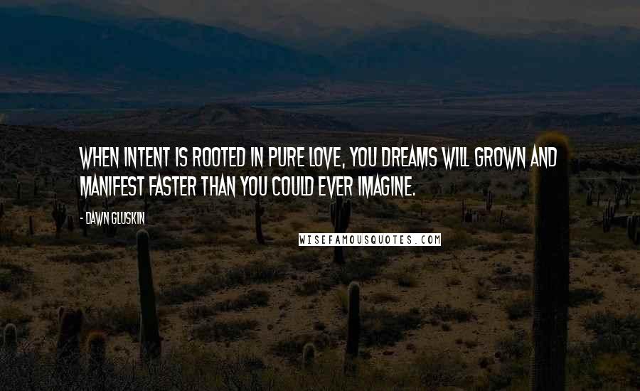 Dawn Gluskin Quotes: When intent is rooted in pure love, you dreams will grown and manifest faster than you could ever imagine.