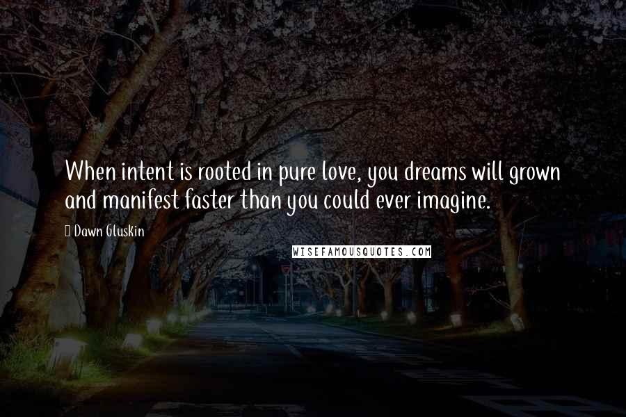 Dawn Gluskin Quotes: When intent is rooted in pure love, you dreams will grown and manifest faster than you could ever imagine.