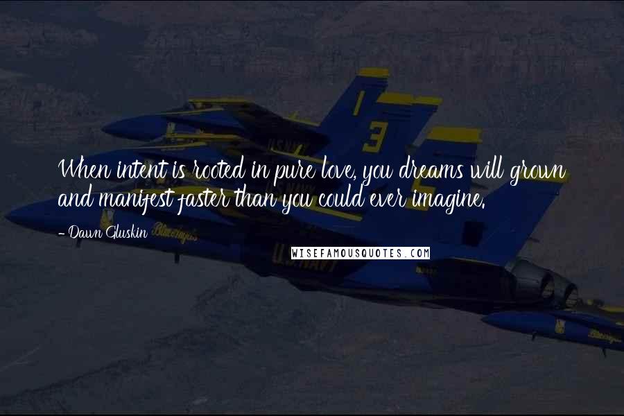 Dawn Gluskin Quotes: When intent is rooted in pure love, you dreams will grown and manifest faster than you could ever imagine.