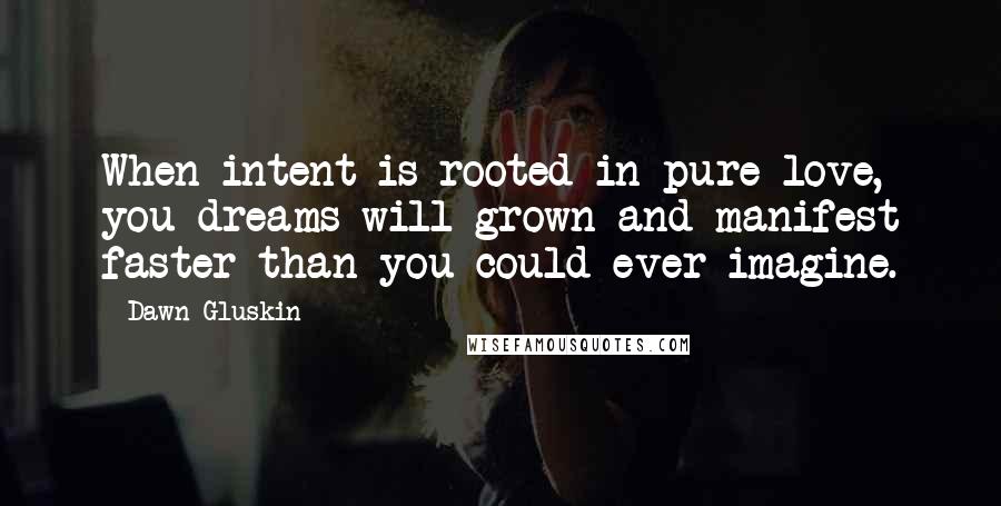 Dawn Gluskin Quotes: When intent is rooted in pure love, you dreams will grown and manifest faster than you could ever imagine.