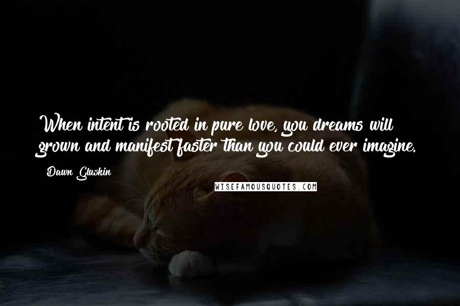 Dawn Gluskin Quotes: When intent is rooted in pure love, you dreams will grown and manifest faster than you could ever imagine.
