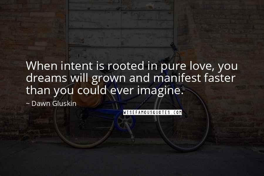 Dawn Gluskin Quotes: When intent is rooted in pure love, you dreams will grown and manifest faster than you could ever imagine.