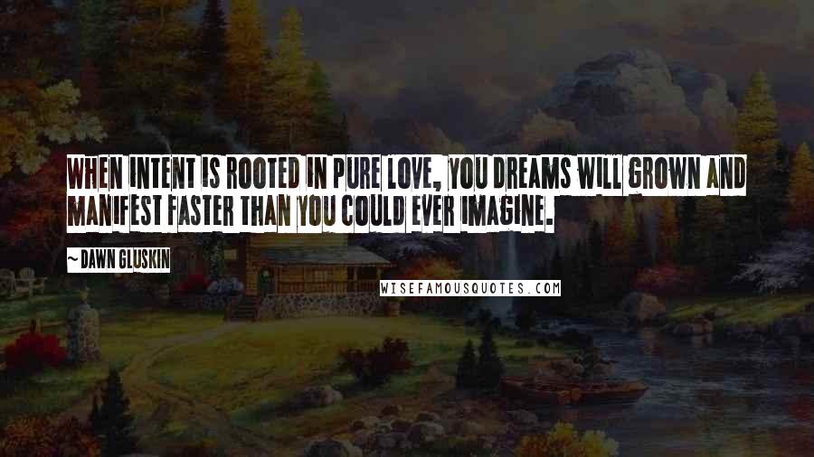 Dawn Gluskin Quotes: When intent is rooted in pure love, you dreams will grown and manifest faster than you could ever imagine.