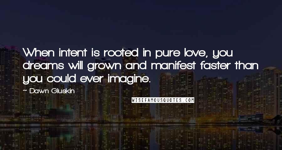 Dawn Gluskin Quotes: When intent is rooted in pure love, you dreams will grown and manifest faster than you could ever imagine.