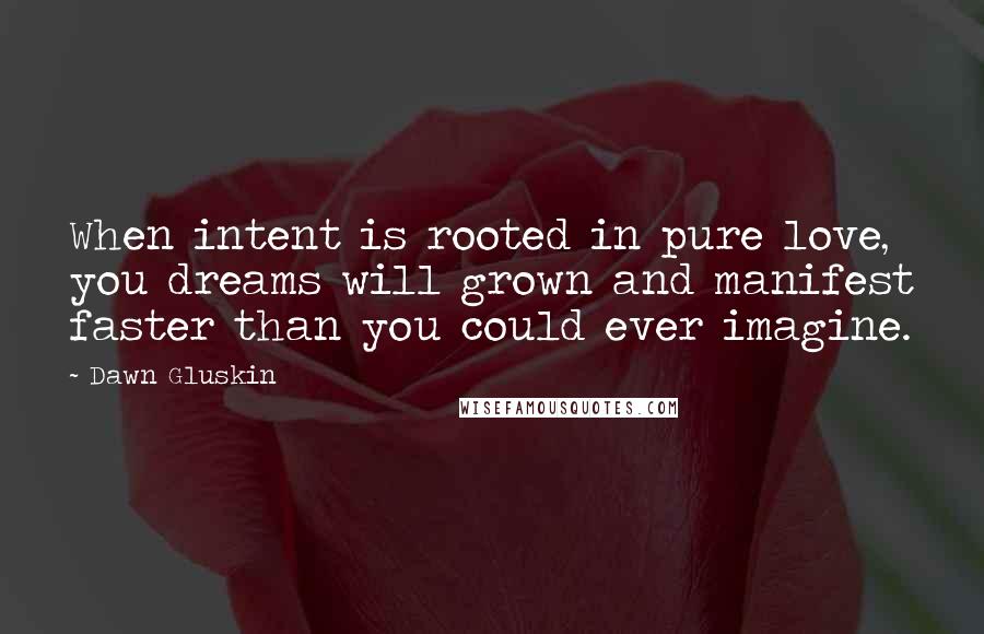 Dawn Gluskin Quotes: When intent is rooted in pure love, you dreams will grown and manifest faster than you could ever imagine.