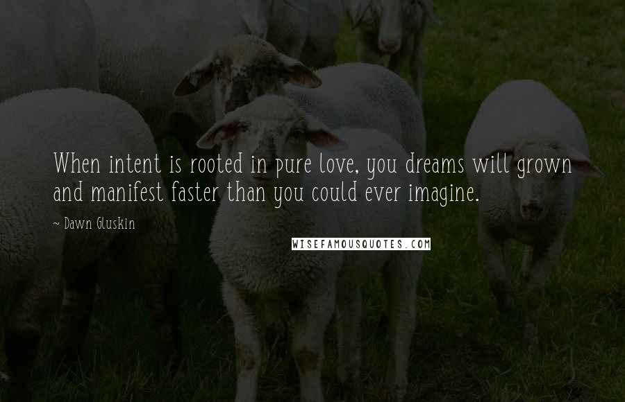 Dawn Gluskin Quotes: When intent is rooted in pure love, you dreams will grown and manifest faster than you could ever imagine.