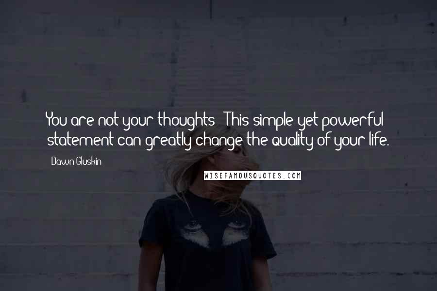 Dawn Gluskin Quotes: You are not your thoughts!! This simple yet powerful statement can greatly change the quality of your life.