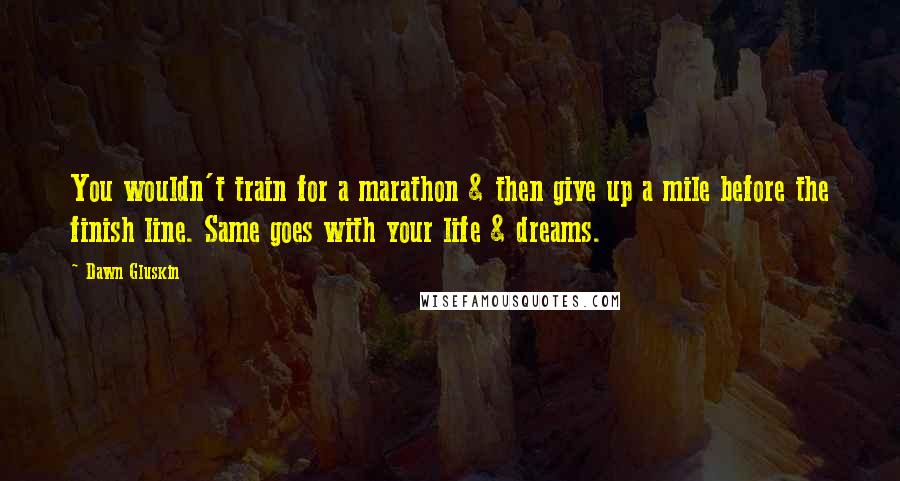 Dawn Gluskin Quotes: You wouldn't train for a marathon & then give up a mile before the finish line. Same goes with your life & dreams.