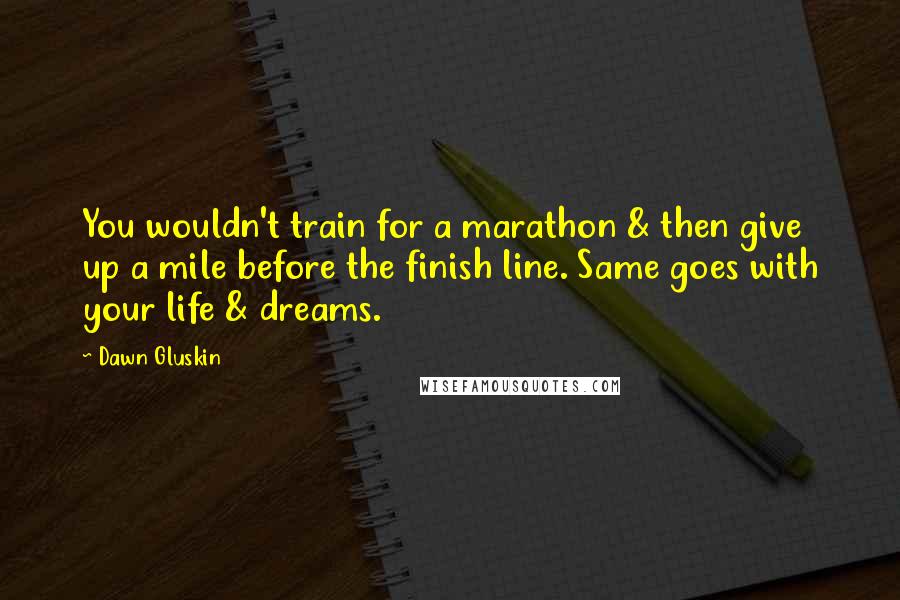 Dawn Gluskin Quotes: You wouldn't train for a marathon & then give up a mile before the finish line. Same goes with your life & dreams.