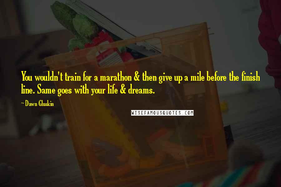 Dawn Gluskin Quotes: You wouldn't train for a marathon & then give up a mile before the finish line. Same goes with your life & dreams.