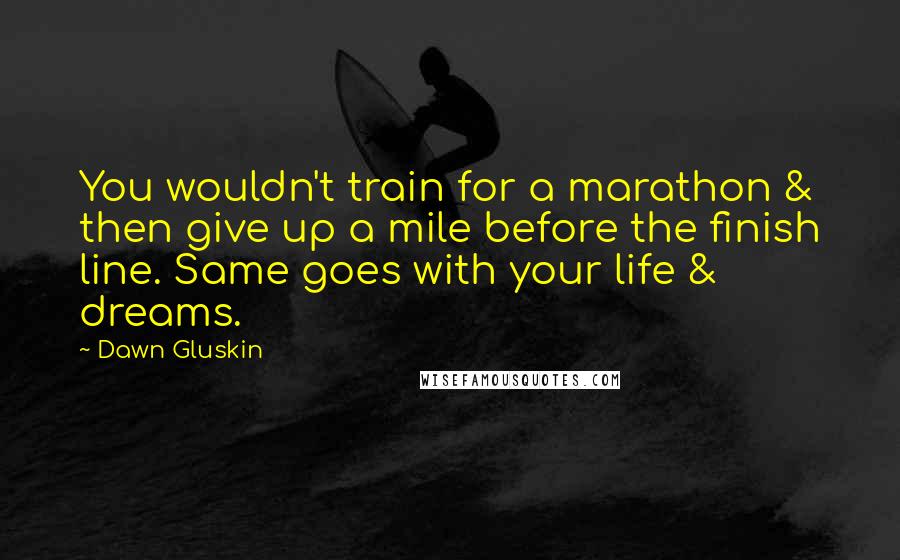 Dawn Gluskin Quotes: You wouldn't train for a marathon & then give up a mile before the finish line. Same goes with your life & dreams.