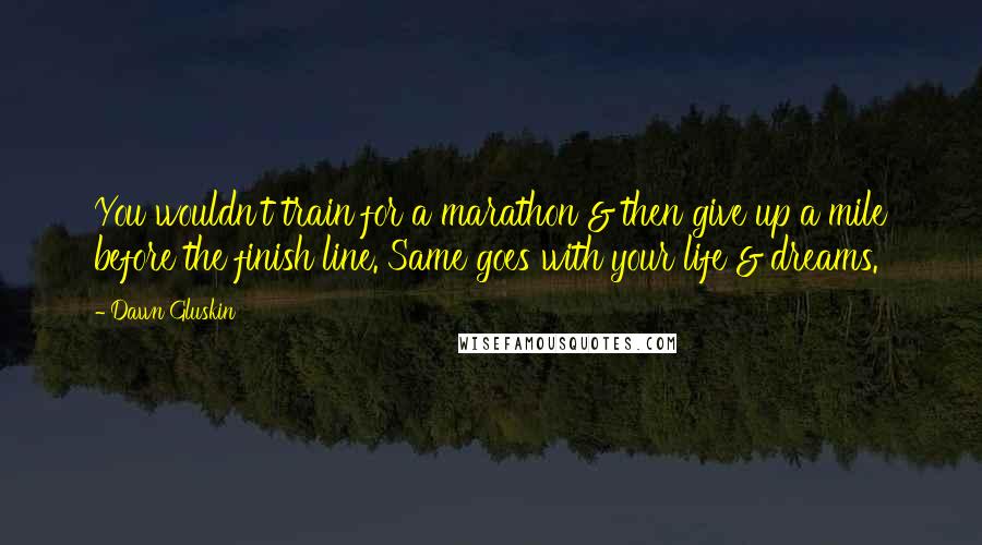 Dawn Gluskin Quotes: You wouldn't train for a marathon & then give up a mile before the finish line. Same goes with your life & dreams.