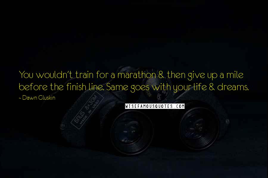 Dawn Gluskin Quotes: You wouldn't train for a marathon & then give up a mile before the finish line. Same goes with your life & dreams.